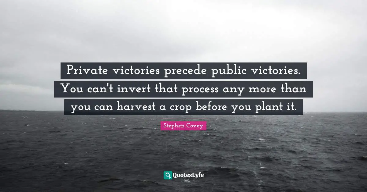 Private victories precede public victories. You can't invert that process any more than you can harvest a crop before you plant it.