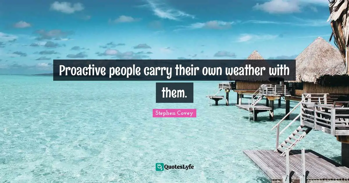 Proactive Quotes: "Proactive people carry their own weather with them."