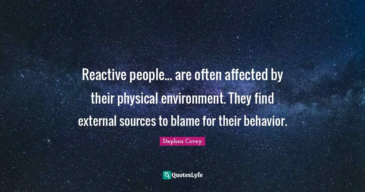 Reactive people... are often affected by their physical environment. They find external sources to blame for their behavior.