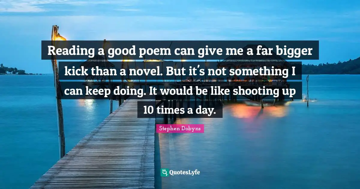 Reading a good poem can give me a far bigger kick than a novel. But it's not something I can keep doing. It would be like shooting up 10 times a day.