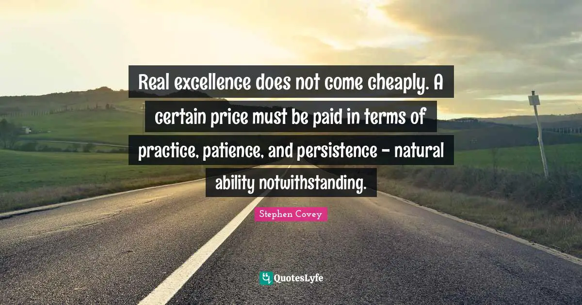 Real excellence does not come cheaply. A certain price must be paid in terms of practice, patience, and persistence - natural ability notwithstanding.