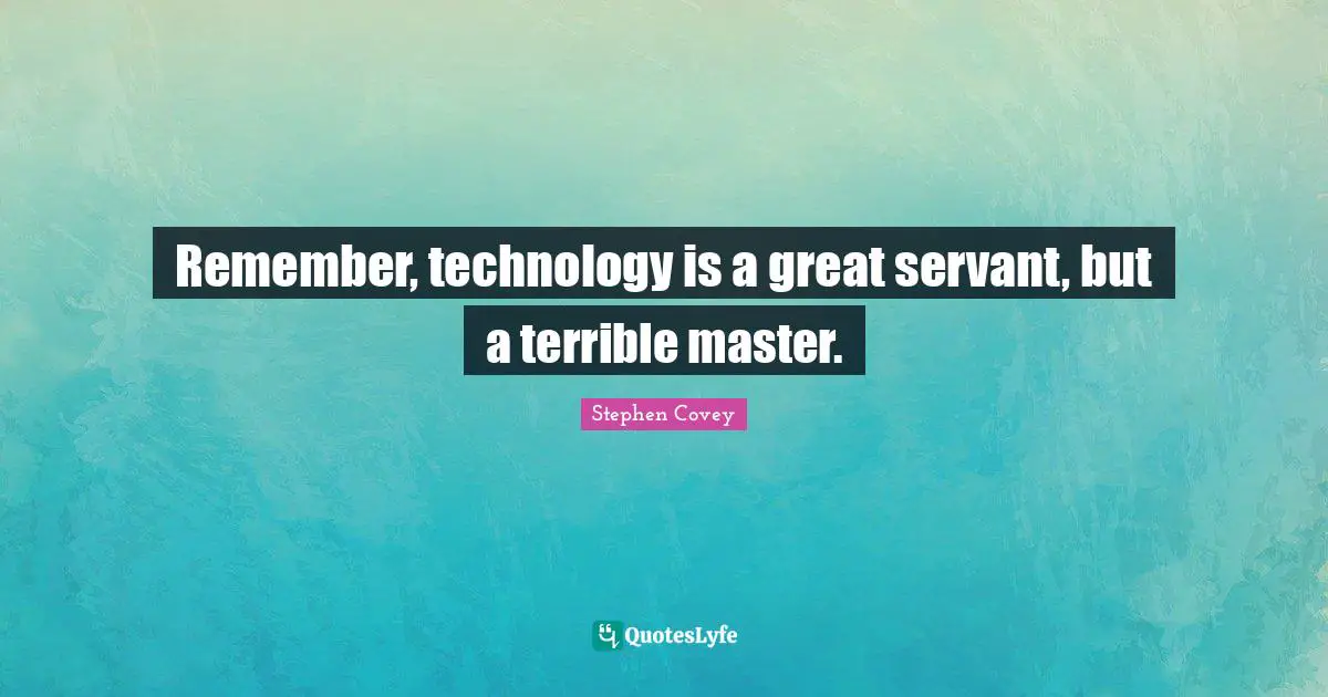 Remember, technology is a great servant, but a terrible master.