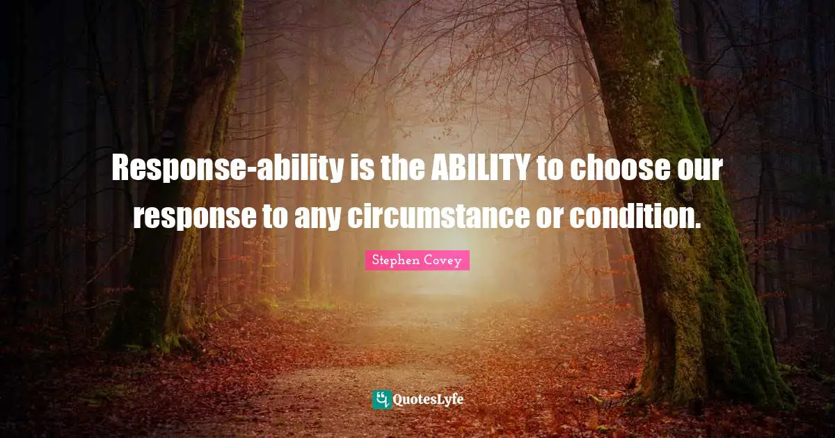 Ability To Choose Quotes: "Response-ability is the ABILITY to choose our response to any circumstance or condition."