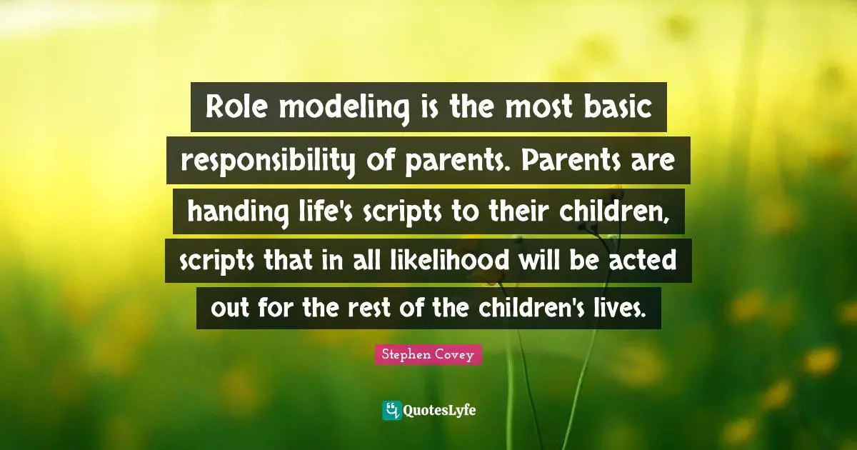 Modeling Quotes: "Role modeling is the most basic responsibility of parents. Parents are handing life's scripts to their children, scripts that in all likelihood will be acted out for the rest of the children's lives."