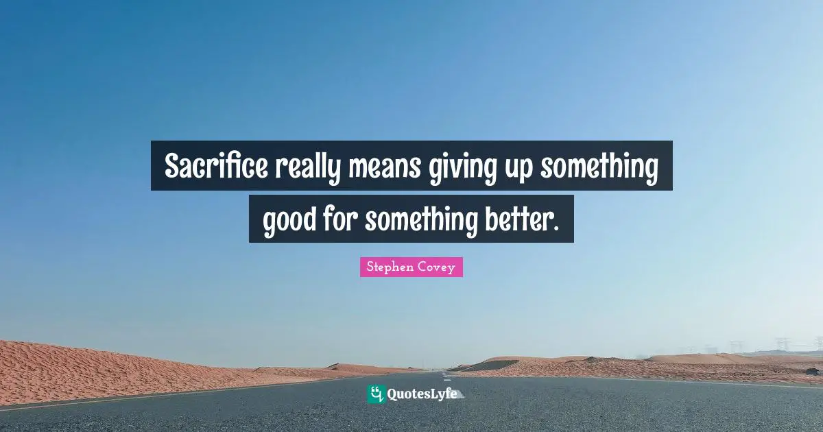 Sacrifice really means giving up something good for something better.