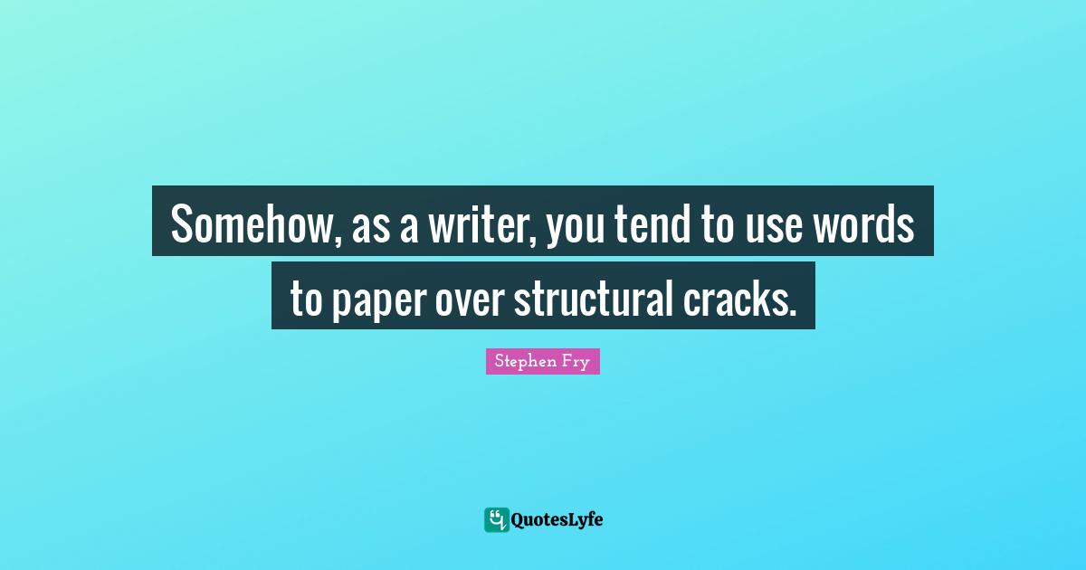 Somehow, as a writer, you tend to use words to paper over structural cracks.