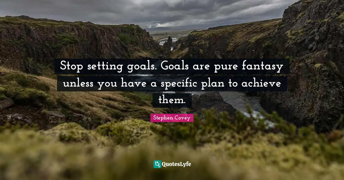 Stop setting goals. Goals are pure fantasy unless you have a specific plan to achieve them.