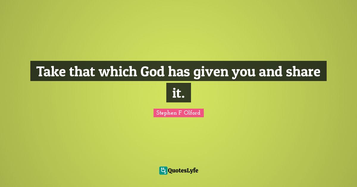 Take that which God has given you and share it.