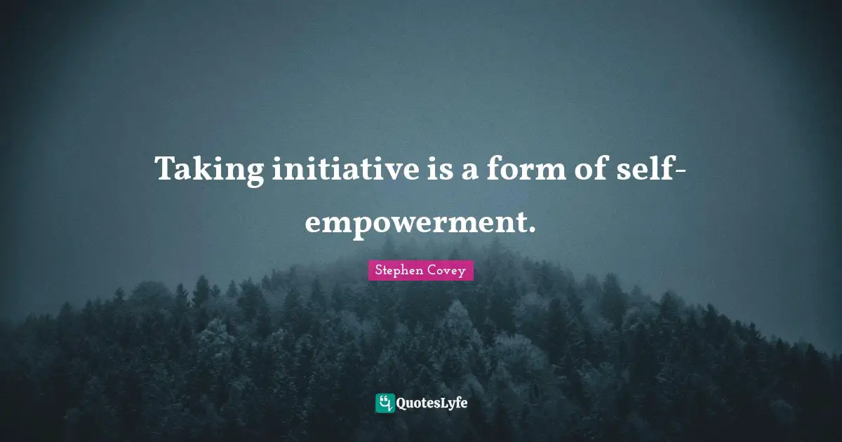 Taking initiative is a form of self-empowerment.