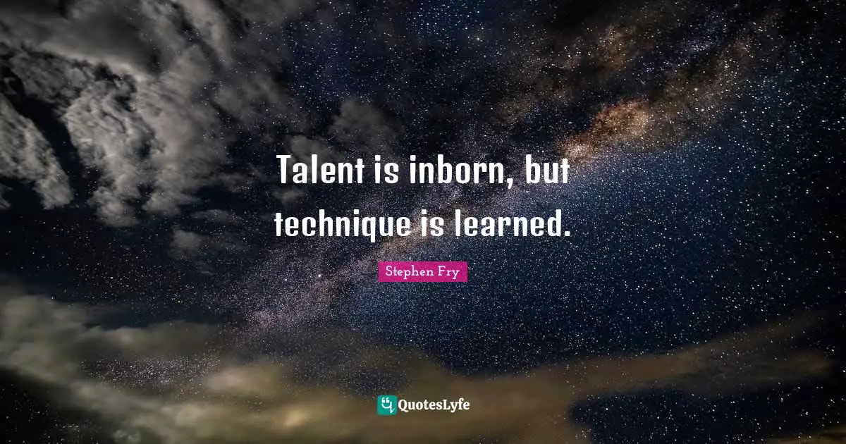 Talent is inborn, but technique is learned.