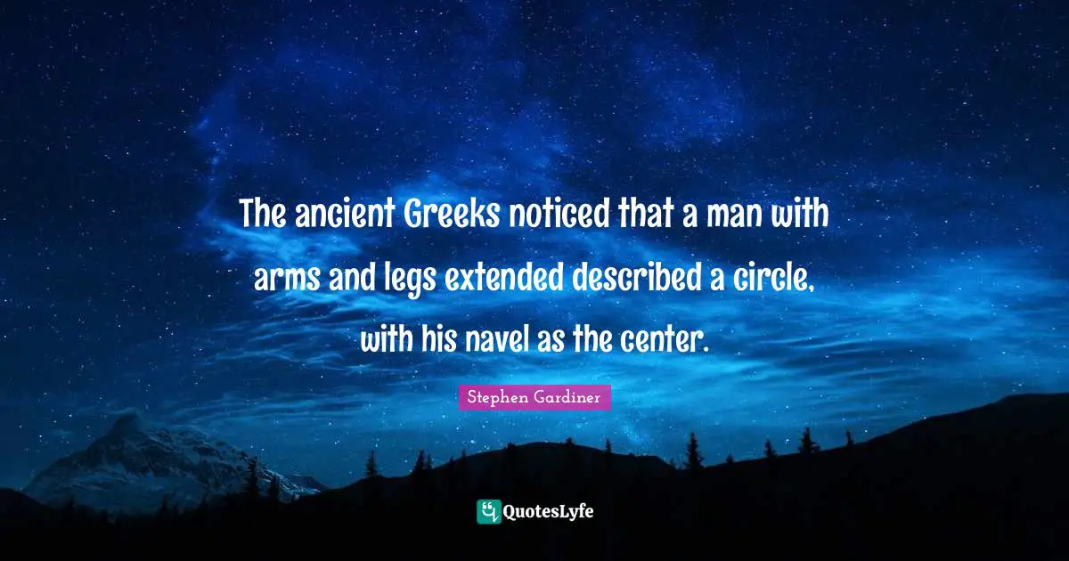 Swag Quotes: "The ancient Greeks noticed that a man with arms and legs extended described a circle, with his navel as the center."