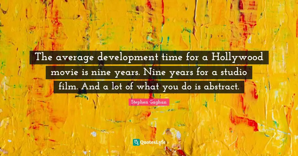 The average development time for a Hollywood movie is nine years. Nine years for a studio film. And a lot of what you do is abstract.
