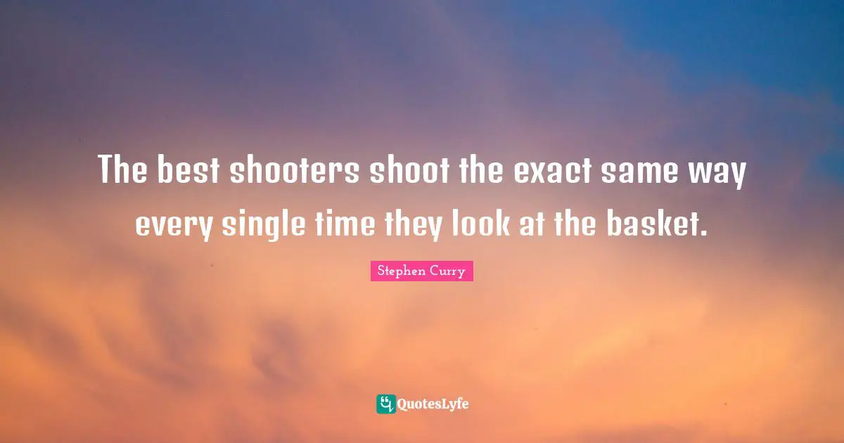 Stephen Curry Quotes: "The best shooters shoot the exact same way every single time they look at the basket."