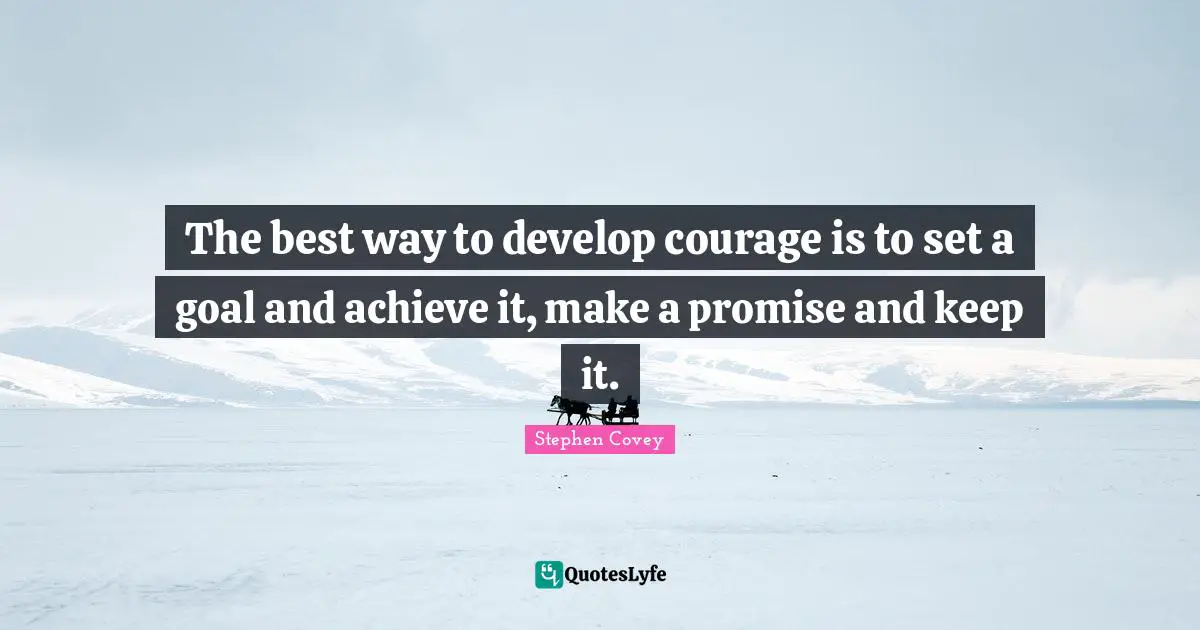 The best way to develop courage is to set a goal and achieve it, make a promise and keep it.