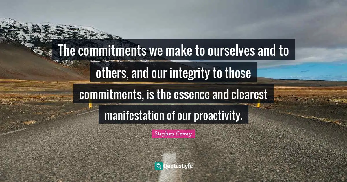 The commitments we make to ourselves and to others, and our integrity to those commitments, is the essence and clearest manifestation of our proactivity.