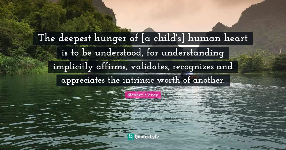 The deepest hunger of [a child's] human heart is to be understood, for understanding implicitly affirms, validates, recognizes and appreciates the intrinsic worth of another.