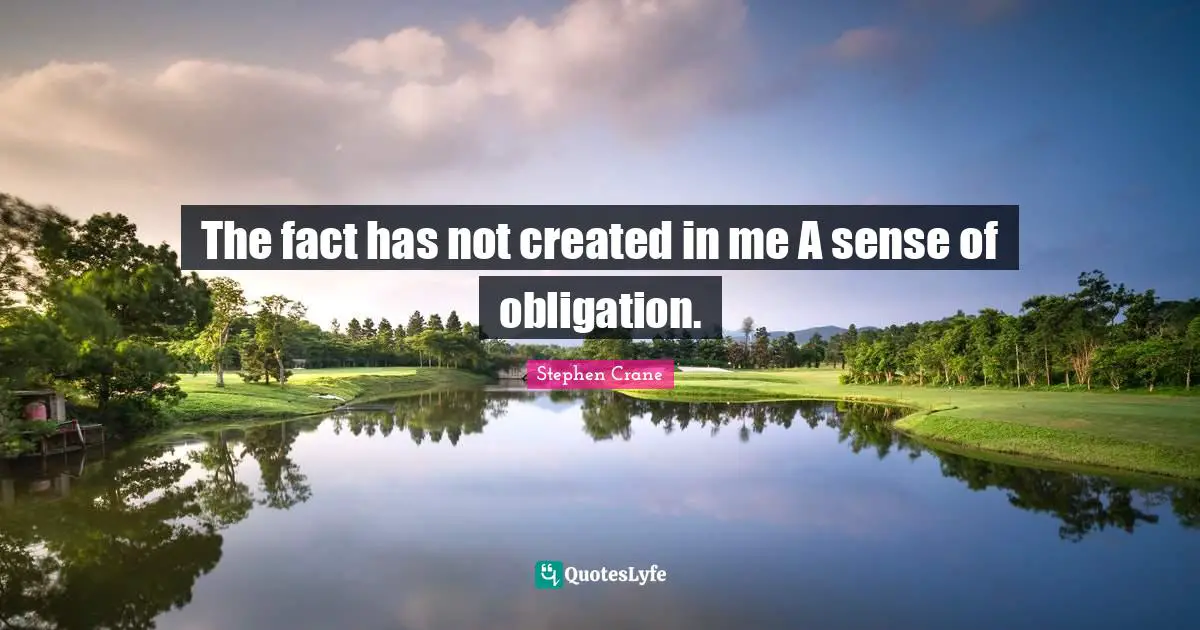 The fact has not created in me A sense of obligation.