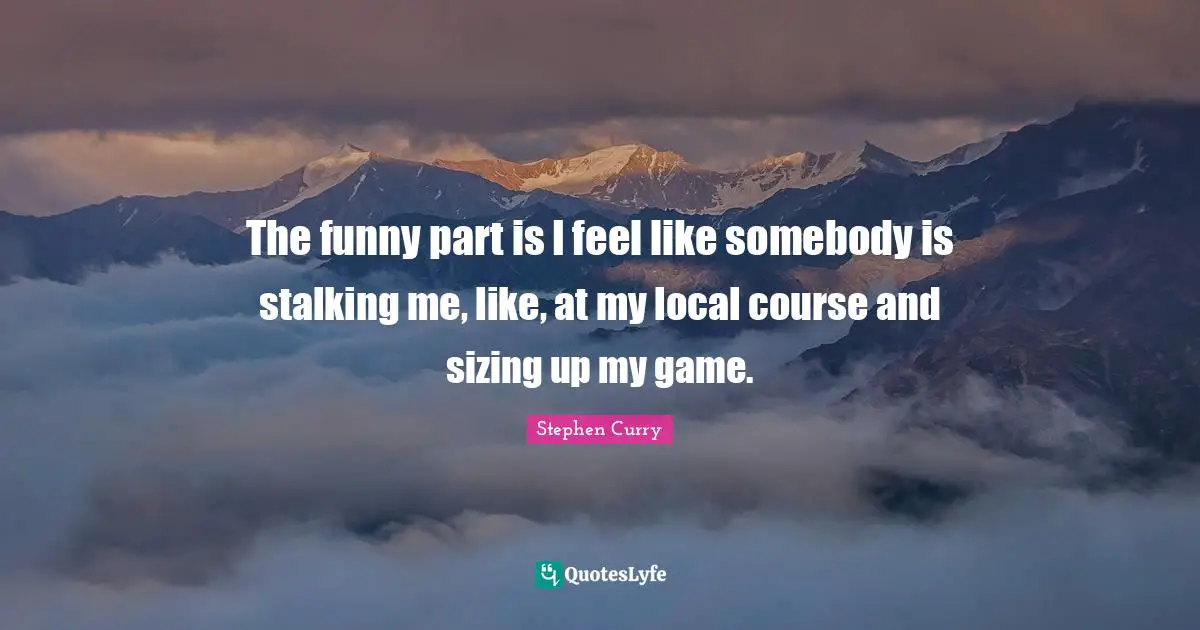 Stephen Curry Quotes: "The funny part is I feel like somebody is stalking me, like, at my local course and sizing up my game."