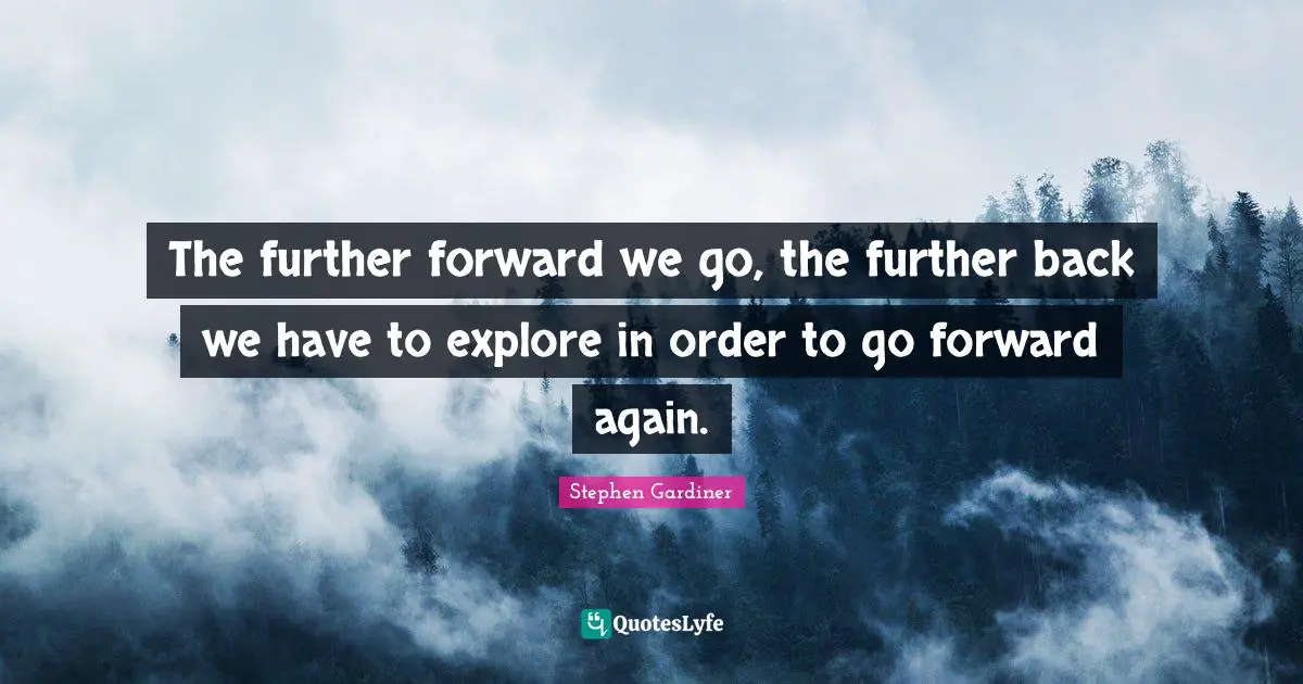 Stephen Gardiner Quotes: The further forward we go, the further back we have to explore in order to go forward again.
