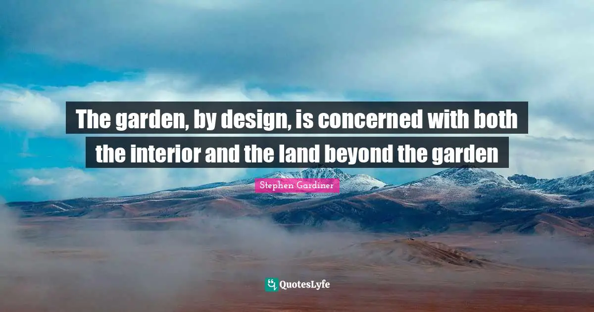 The garden, by design, is concerned with both the interior and the land beyond the garden