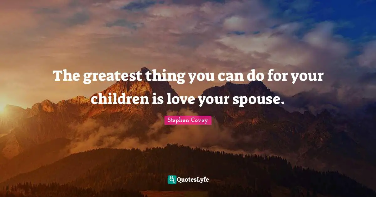 The greatest thing you can do for your children is love your spouse.