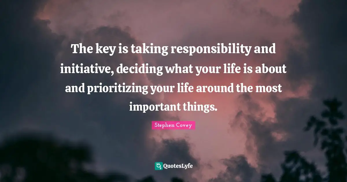 Important Things Quotes: "The key is taking responsibility and initiative, deciding what your life is about and prioritizing your life around the most important things."