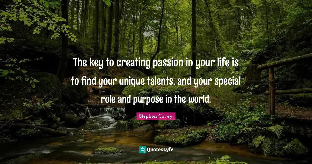 The key to creating passion in your life is to find your unique talents, and your special role and purpose in the world.