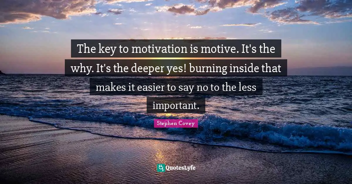 The key to motivation is motive. It's the why. It's the deeper yes! burning inside that makes it easier to say no to the less important.