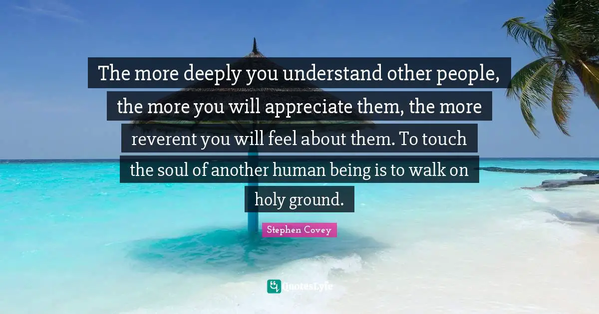 Ground Quotes: "The more deeply you understand other people, the more you will appreciate them, the more reverent you will feel about them. To touch the soul of another human being is to walk on holy ground."