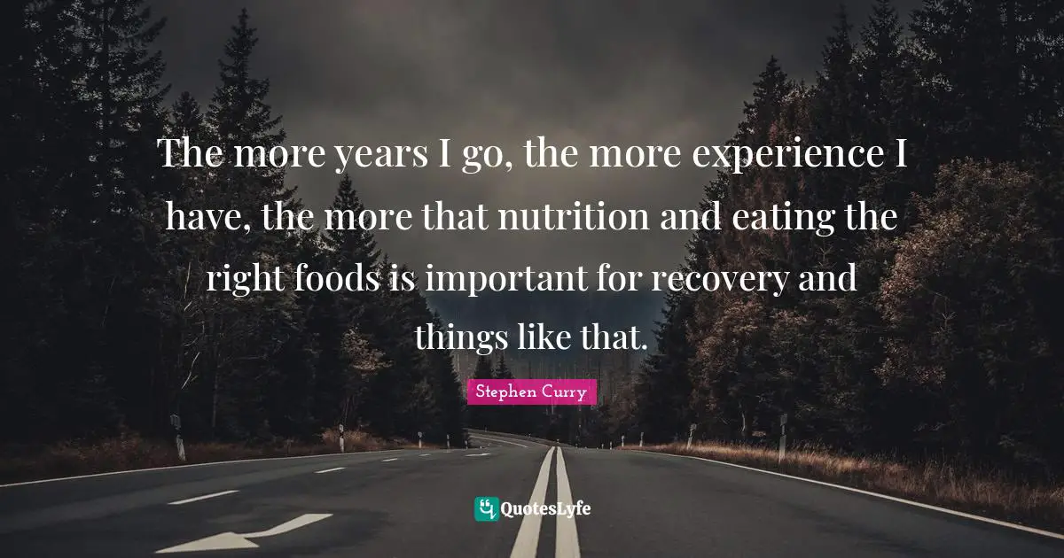 Stephen Curry Quotes: "The more years I go, the more experience I have, the more that nutrition and eating the right foods is important for recovery and things like that."