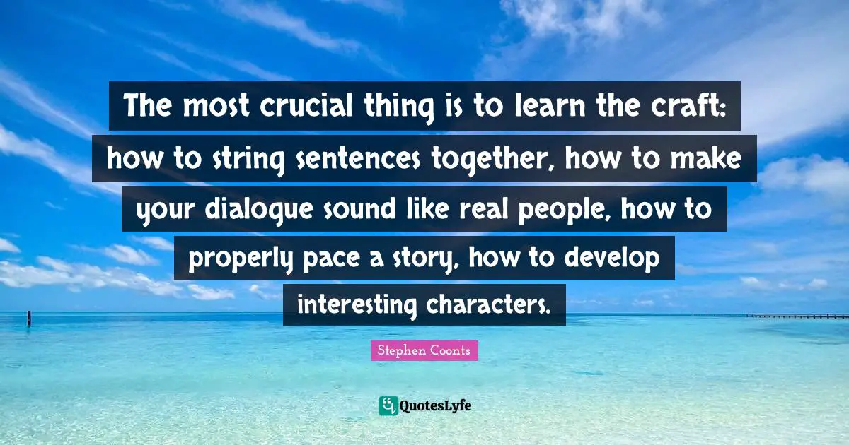The most crucial thing is to learn the craft: how to string sentences together, how to make your dialogue sound like real people, how to properly pace a story, how to develop interesting characters.