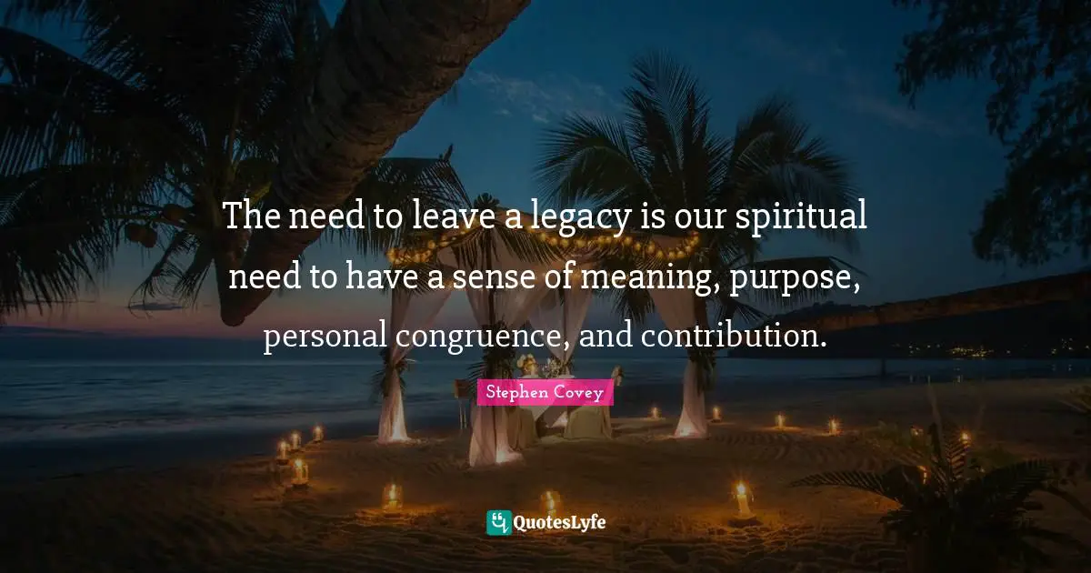 Legacy Quotes: "The need to leave a legacy is our spiritual need to have a sense of meaning, purpose, personal congruence, and contribution."