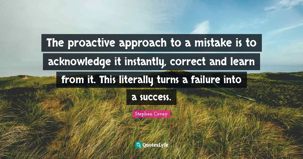 Proactive Quotes: "The proactive approach to a mistake is to acknowledge it instantly, correct and learn from it. This literally turns a failure into a success."