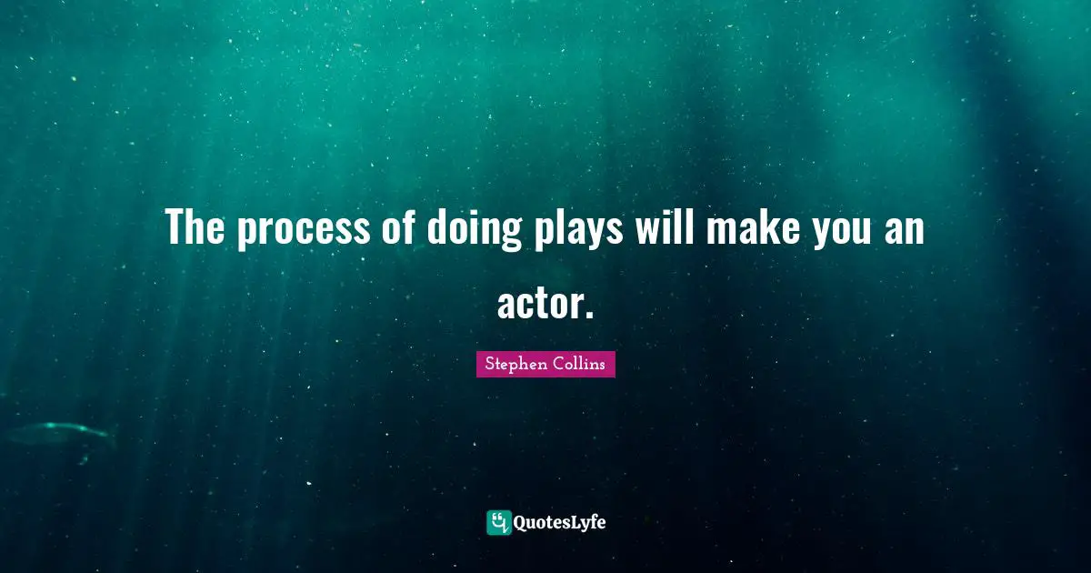 The process of doing plays will make you an actor.