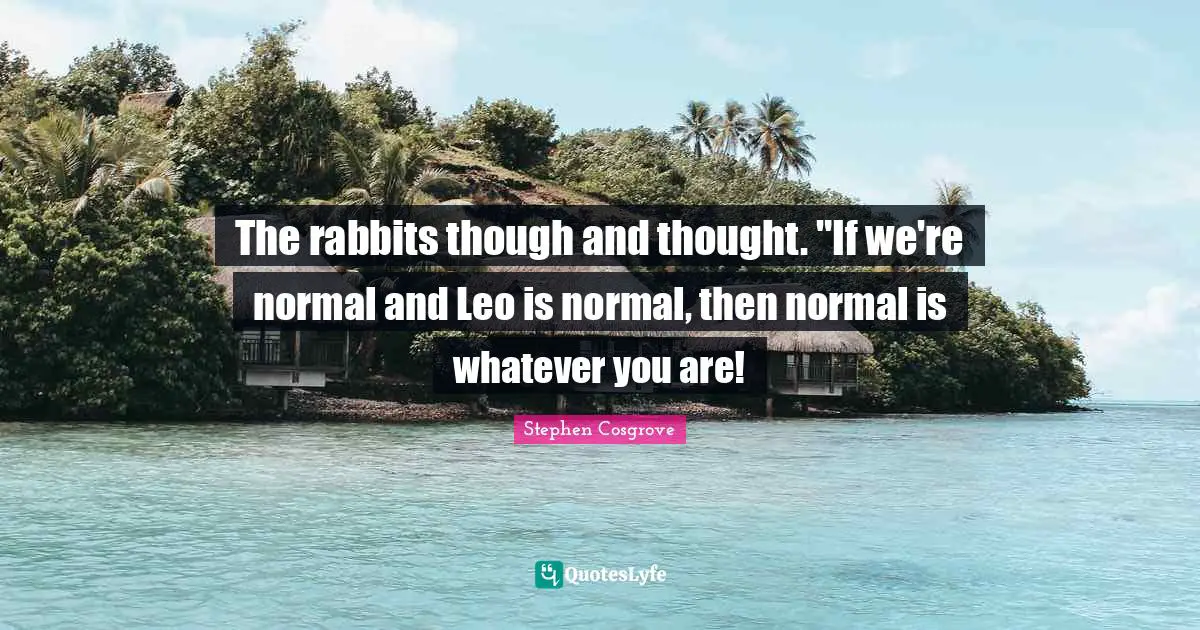 The rabbits though and thought. "If we're normal and Leo is normal, then normal is whatever you are!