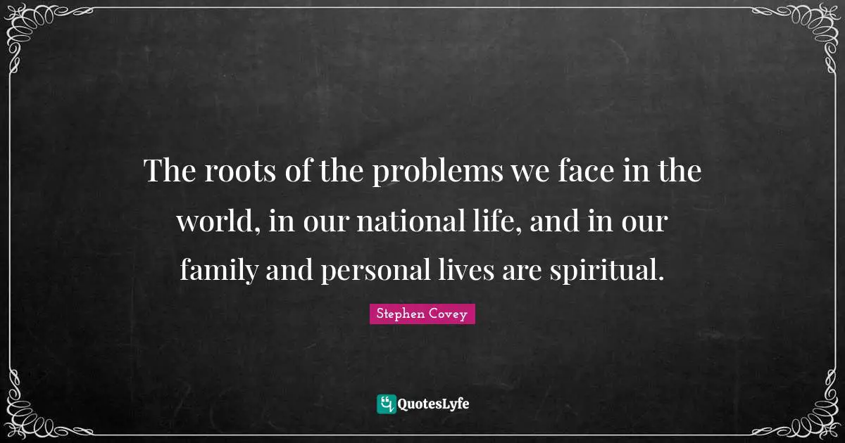 The roots of the problems we face in the world, in our national life, and in our family and personal lives are spiritual.