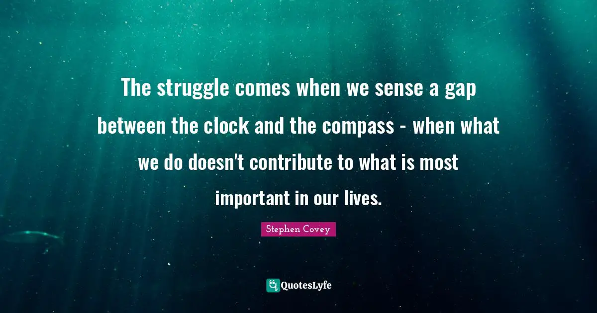 The struggle comes when we sense a gap between the clock and the compass - when what we do doesn't contribute to what is most important in our lives.