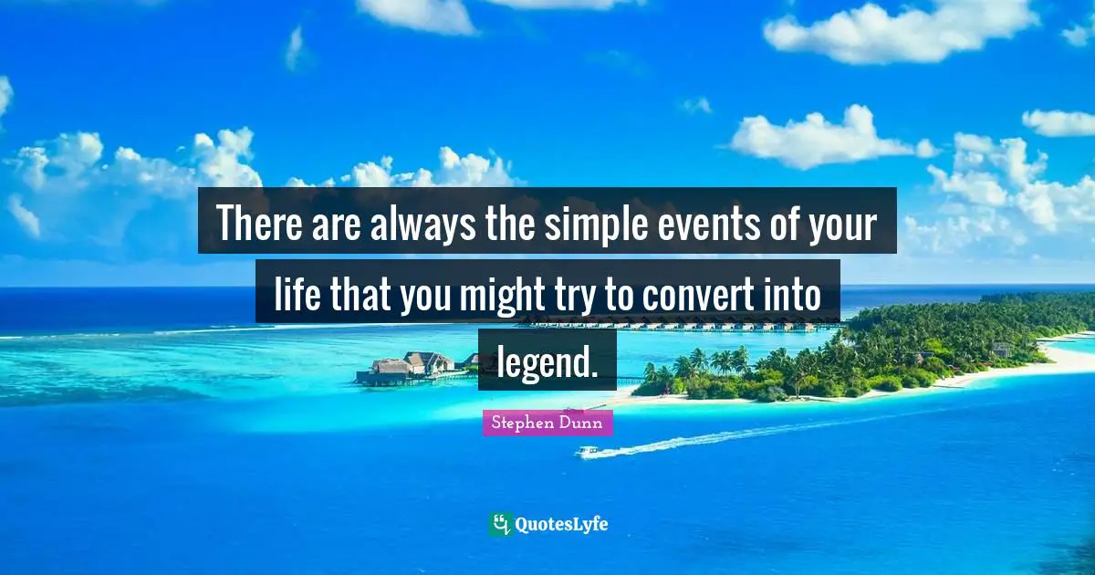 There are always the simple events of your life that you might try to convert into legend.