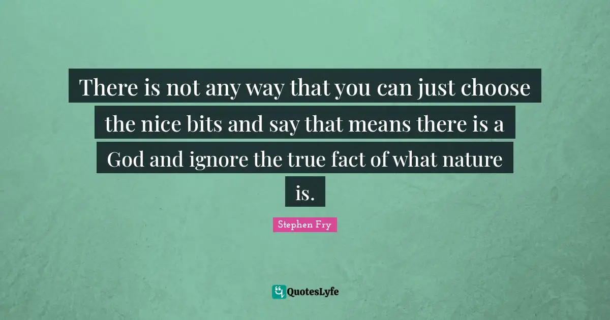 There is not any way that you can just choose the nice bits and say that means there is a God and ignore the true fact of what nature is.