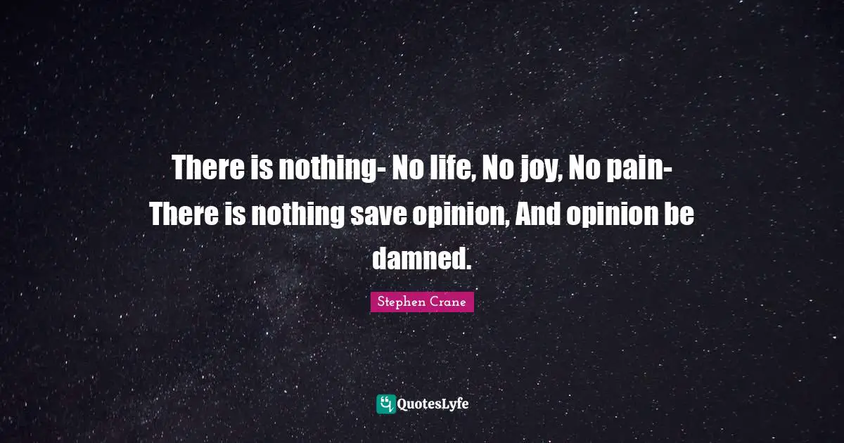 There is nothing- No life, No joy, No pain- There is nothing save opinion, And opinion be damned.