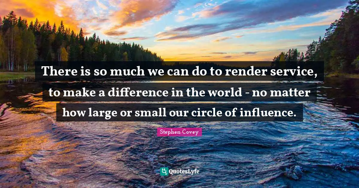 There is so much we can do to render service, to make a difference in the world - no matter how large or small our circle of influence.