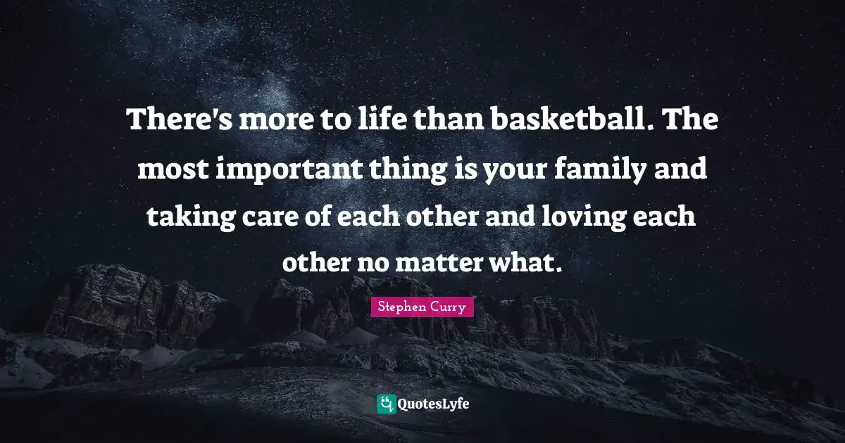 Stephen Curry Quotes: "There's more to life than basketball. The most important thing is your family and taking care of each other and loving each other no matter what."