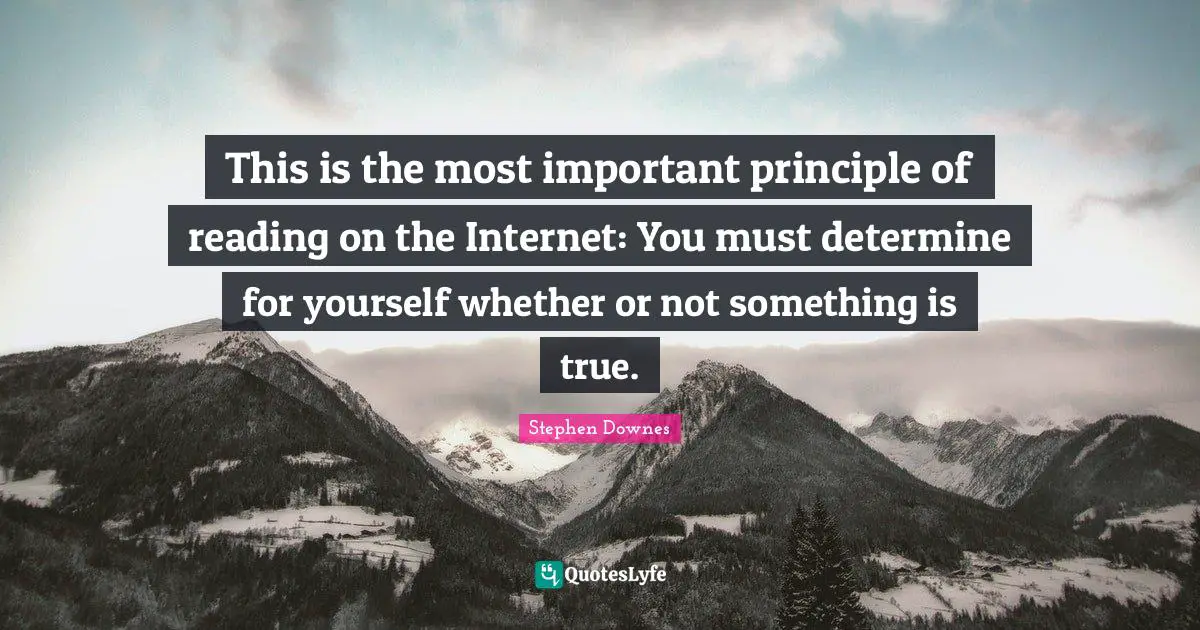 This is the most important principle of reading on the Internet: You must determine for yourself whether or not something is true.