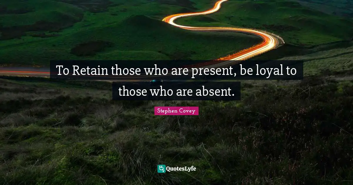 To Retain those who are present, be loyal to those who are absent.