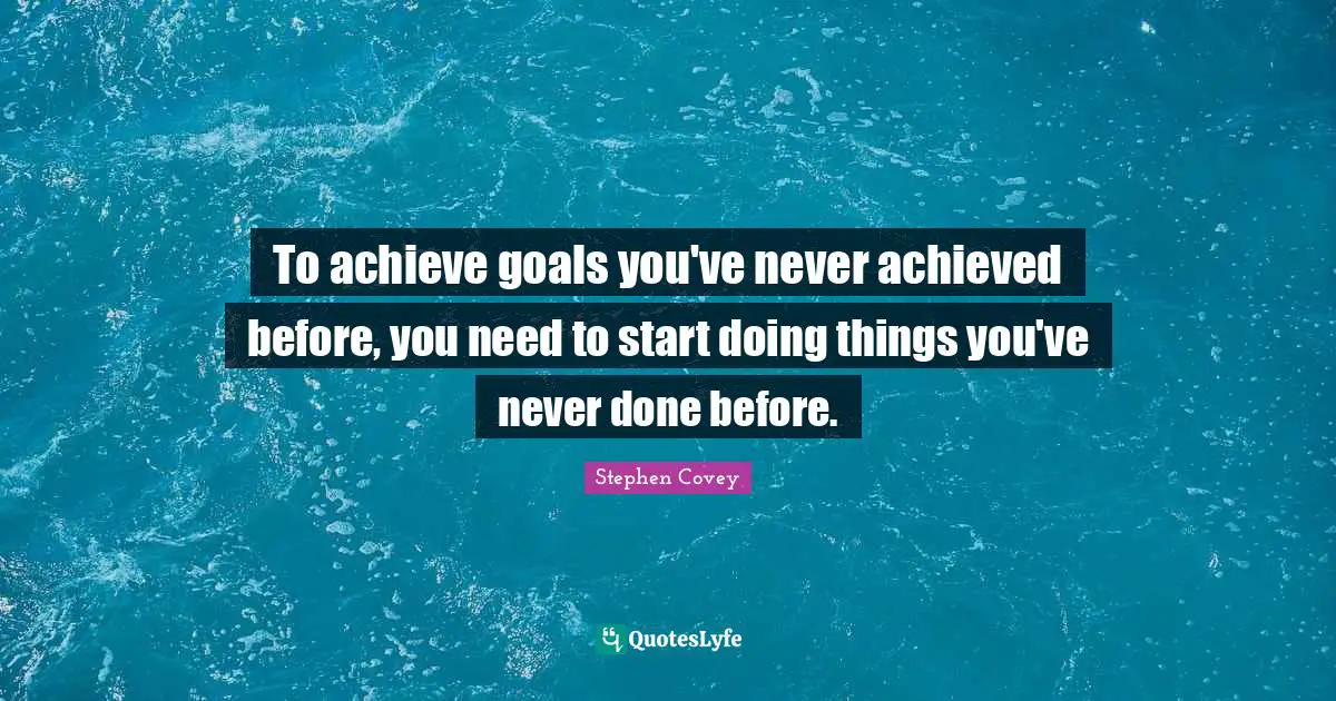 Stephen Covey Quotes: To achieve goals you've never achieved before, you need to start doing things you've never done before.