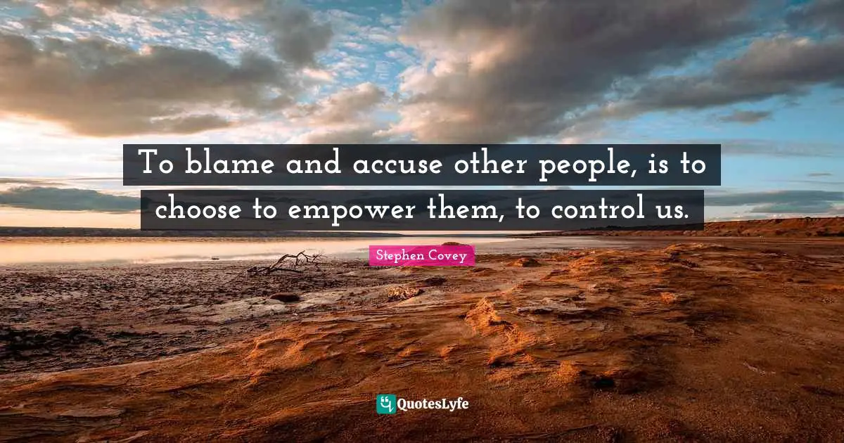 To blame and accuse other people, is to choose to empower them, to control us.