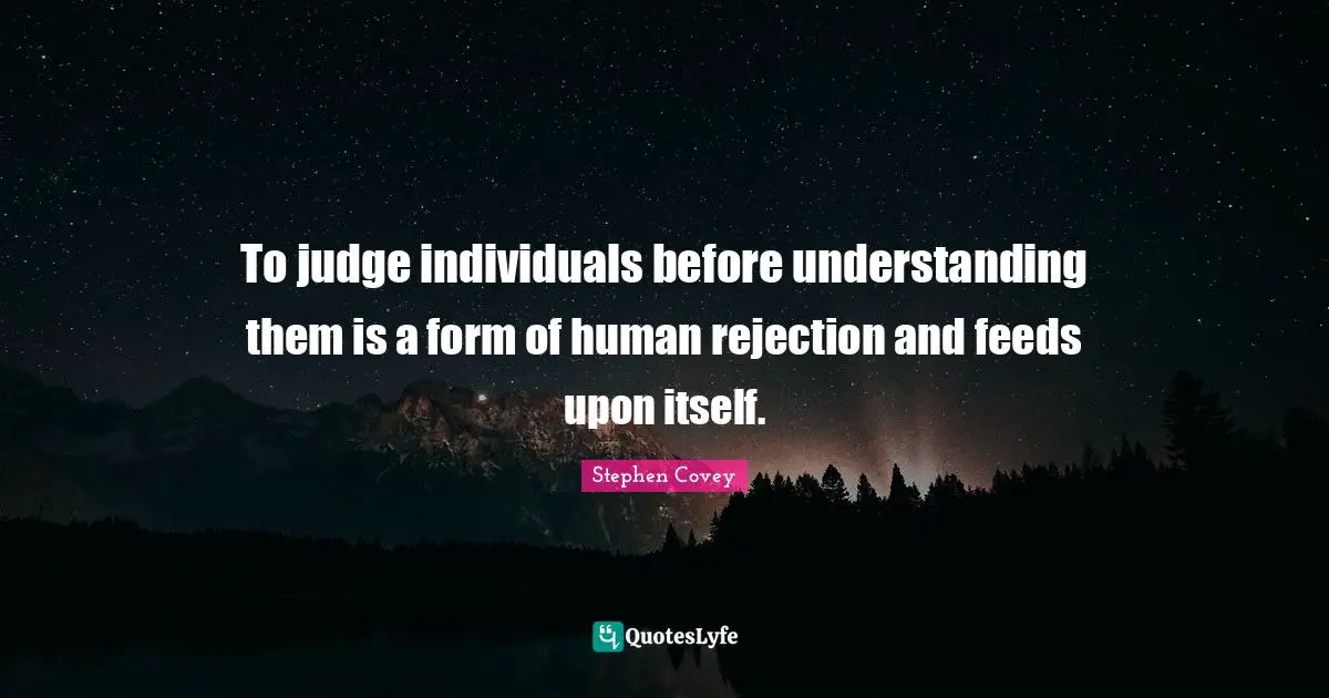 To judge individuals before understanding them is a form of human rejection and feeds upon itself.