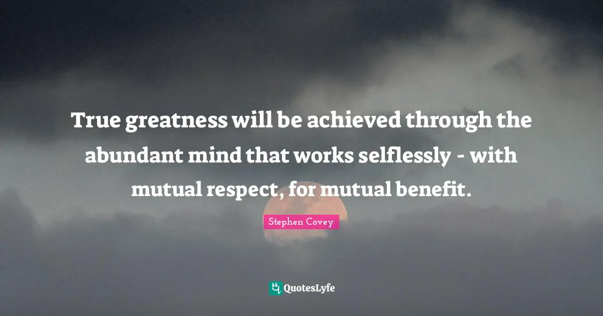 Mutual Respect Quotes: "True greatness will be achieved through the abundant mind that works selflessly - with mutual respect, for mutual benefit."