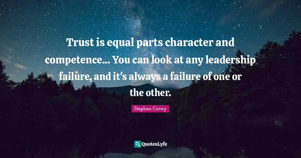 Trust is equal parts character and competence... You can look at any leadership failure, and it's always a failure of one or the other.