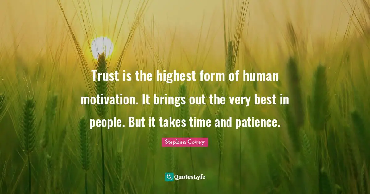 Trust is the highest form of human motivation. It brings out the very best in people. But it takes time and patience.